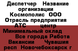 Диспетчер › Название организации ­ Космополис, ООО › Отрасль предприятия ­ АТС, call-центр › Минимальный оклад ­ 11 000 - Все города Работа » Вакансии   . Чувашия респ.,Новочебоксарск г.